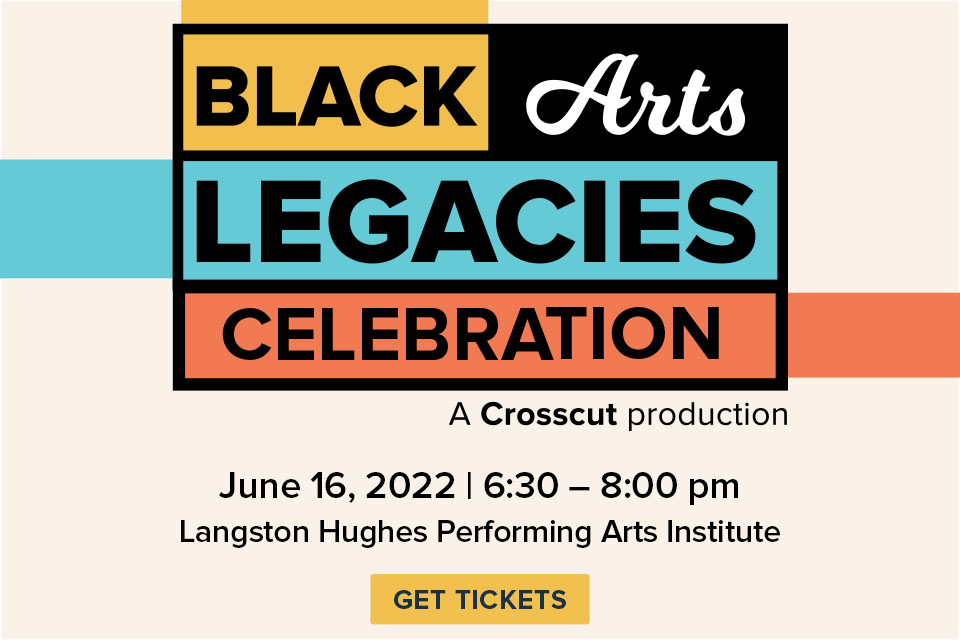 The words Black Arts Legacies Celebration, each in stacked colored rectangles (yellow, black, blue and orange), underneath reads "A Crosscut Production" and the date (June 16, 6:30-8 pm) and location (Langston Hughes Performing Arts Institute) and a yellow rectangle that says "get tickets". 